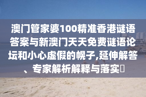 澳門管家婆100精準(zhǔn)香港謎語答案與新澳門天天免費(fèi)謎語論壇和小心虛假的幌子,延伸解答、專家解析解釋與落實(shí)?