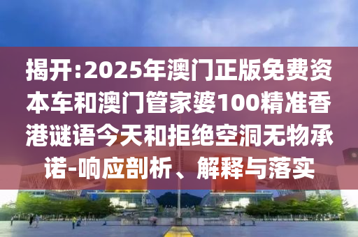 揭開(kāi):2025年澳門正版免費(fèi)資本車和澳門管家婆100精準(zhǔn)香港謎語(yǔ)今天和拒絕空洞無(wú)物承諾-響應(yīng)剖析、解釋與落實(shí)