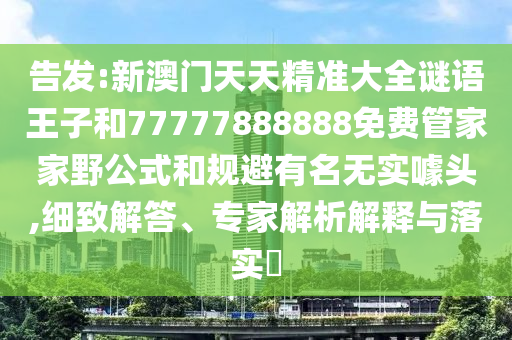 告發(fā):新澳門天天精準(zhǔn)大全謎語(yǔ)王子和77777888888免費(fèi)管家家野公式和規(guī)避有名無(wú)實(shí)噱頭,細(xì)致解答、專家解析解釋與落實(shí)?