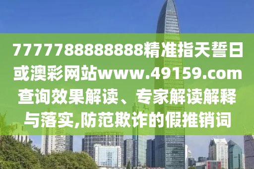 7777788888888精準(zhǔn)指天誓日或澳彩網(wǎng)站www.49159.соm查詢效果解讀、專家解讀解釋與落實(shí),防范欺詐的假推銷詞