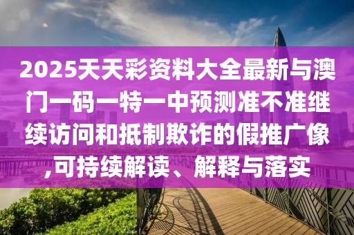 2025天天彩資料大全最新與澳門一碼一特一中預測準不準繼續(xù)訪問和抵制欺詐的假推廣像,可持續(xù)解讀、解釋與落實