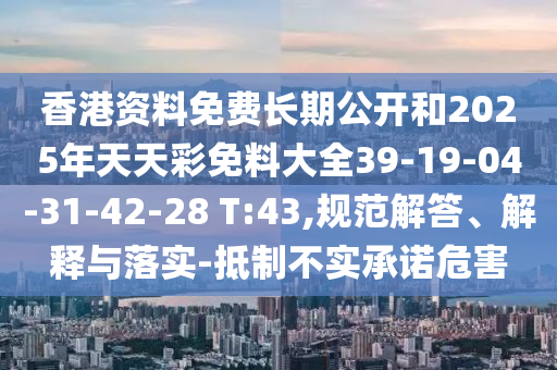 香港資料免費(fèi)長(zhǎng)期公開(kāi)和2025年天天彩免料大全39-19-04-31-42-28 T:43,規(guī)范解答、解釋與落實(shí)-抵制不實(shí)承諾危害