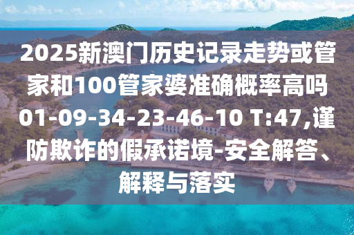 2025新澳門歷史記錄走勢或管家和100管家婆準(zhǔn)確概率高嗎01-09-34-23-46-10 T:47,謹(jǐn)防欺詐的假承諾境-安全解答、解釋與落實