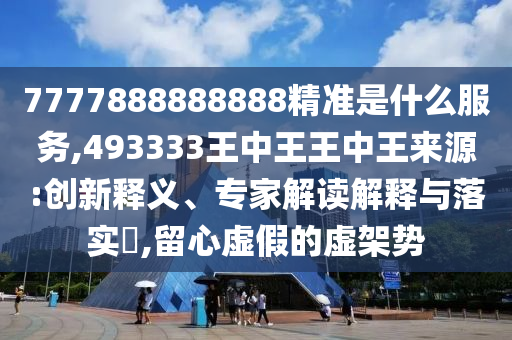 7777888888888精準(zhǔn)是什么服務(wù),493333王中王王中王來源:創(chuàng)新釋義、專家解讀解釋與落實(shí)?,留心虛假的虛架勢(shì)