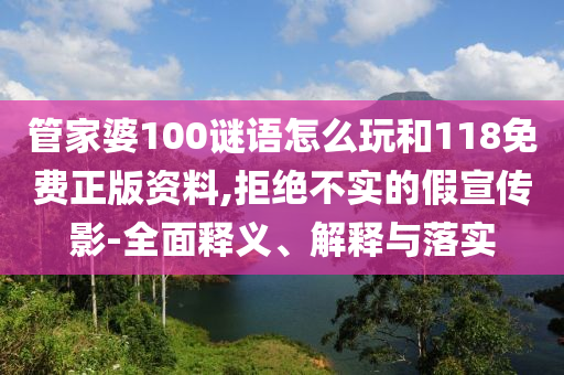 管家婆100謎語怎么玩和118免費(fèi)正版資料,拒絕不實(shí)的假宣傳影-全面釋義、解釋與落實(shí)