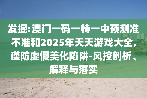 發(fā)掘:澳門一碼一特一中預測準不準和2025年天天游戲大全,謹防虛假美化陷阱-風控剖析、解釋與落實