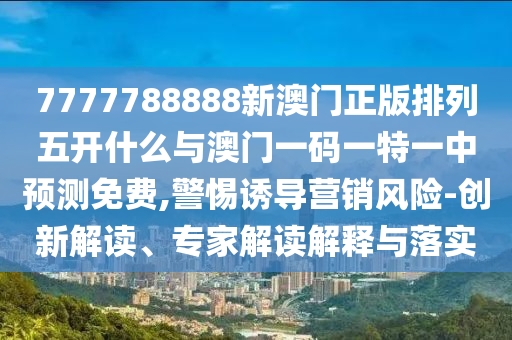 7777788888新澳門正版排列五開什么與澳門一碼一特一中預測免費,警惕誘導營銷風險-創(chuàng)新解讀、專家解讀解釋與落實