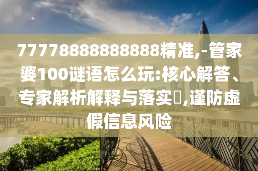 77778888888888精準(zhǔn),-管家婆100謎語(yǔ)怎么玩:核心解答、專家解析解釋與落實(shí)?,謹(jǐn)防虛假信息風(fēng)險(xiǎn)