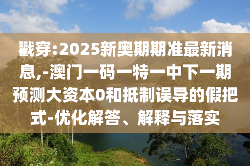 戳穿:2025新奧期期準最新消息,-澳門一碼一特一中下一期預測大資本0和抵制誤導的假把式-優(yōu)化解答、解釋與落實
