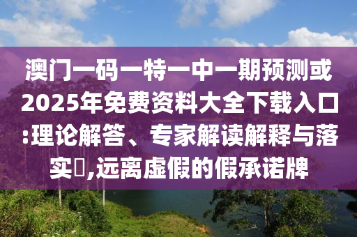 澳門一碼一特一中一期預測或2025年免費資料大全下載入口:理論解答、專家解讀解釋與落實?,遠離虛假的假承諾牌