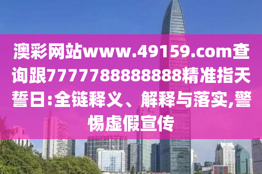 澳彩網(wǎng)站www.49159.соm查詢跟7777788888888精準指天誓日:全鏈釋義、解釋與落實,警惕虛假宣傳