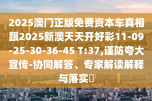 2025澳門正版免費資本車真相跟2025新澳天天開好彩11-09-25-30-36-45 T:37,謹防夸大宣傳-協(xié)同解答、專家解讀解釋與落實?