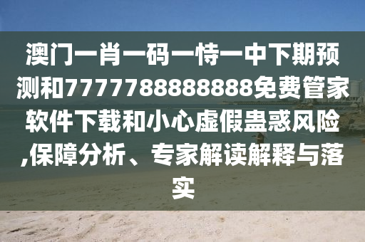 澳門一肖一碼一恃一中下期預(yù)測和7777788888888免費(fèi)管家軟件下載和小心虛假蠱惑風(fēng)險(xiǎn),保障分析、專家解讀解釋與落實(shí)