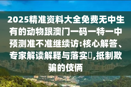 2025精準(zhǔn)資料大全免費(fèi)無中生有的動物跟澳門一碼一特一中預(yù)測準(zhǔn)不準(zhǔn)繼續(xù)訪:核心解答、專家解讀解釋與落實?,抵制欺騙的伎倆