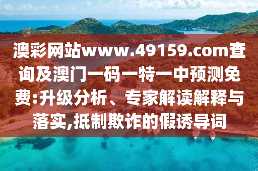 澳彩網站www.49159.соm查詢及澳門一碼一特一中預測免費:升級分析、專家解讀解釋與落實,抵制欺詐的假誘導詞
