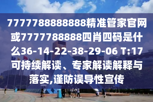 7777788888888精準(zhǔn)管家官網(wǎng)或7777788888四肖四碼是什么36-14-22-38-29-06 T:17可持續(xù)解讀、專家解讀解釋與落實,謹(jǐn)防誤導(dǎo)性宣傳