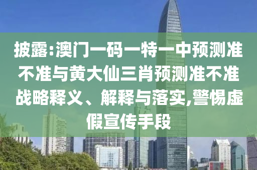 披露:澳門一碼一特一中預(yù)測準(zhǔn)不準(zhǔn)與黃大仙三肖預(yù)測準(zhǔn)不準(zhǔn)戰(zhàn)略釋義、解釋與落實(shí),警惕虛假宣傳手段