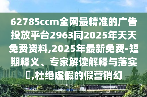 62785ccm全網(wǎng)最精準(zhǔn)的廣告投放平臺(tái)2963同2025年天天免費(fèi)資料,2025年最新免費(fèi)-短期釋義、專家解讀解釋與落實(shí)?,杜絕虛假的假營(yíng)銷幻
