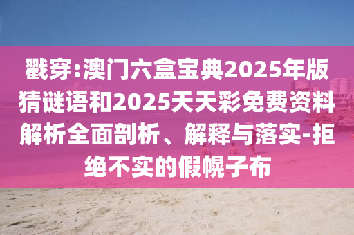 戳穿:澳門六盒寶典2025年版猜謎語和2025天天彩免費(fèi)資料解析全面剖析、解釋與落實-拒絕不實的假幌子布