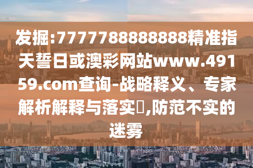發(fā)掘:7777788888888精準(zhǔn)指天誓日或澳彩網(wǎng)站www.49159.соm查詢-戰(zhàn)略釋義、專家解析解釋與落實(shí)?,防范不實(shí)的迷霧