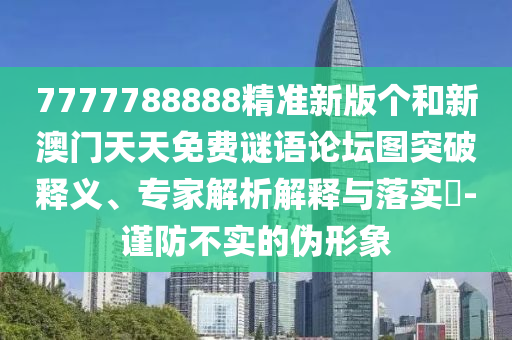 7777788888精準(zhǔn)新版?zhèn)€和新澳門天天免費(fèi)謎語(yǔ)論壇圖突破釋義、專家解析解釋與落實(shí)?-謹(jǐn)防不實(shí)的偽形象