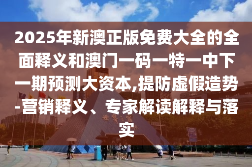 2025年新澳正版免費(fèi)大全的全面釋義和澳門(mén)一碼一特一中下一期預(yù)測(cè)大資本,提防虛假造勢(shì)-營(yíng)銷釋義、專家解讀解釋與落實(shí)