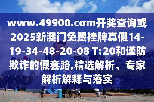 www.49900.cσm開獎查詢或2025新澳門免費(fèi)掛牌真假14-19-34-48-20-08 T:20和謹(jǐn)防欺詐的假套路,精選解析、專家解析解釋與落實(shí)