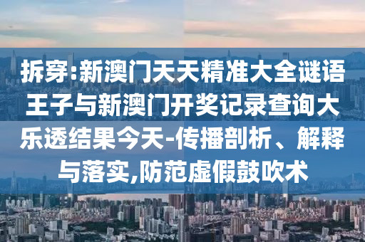 拆穿:新澳門天天精準(zhǔn)大全謎語王子與新澳門開獎(jiǎng)記錄查詢大樂透結(jié)果今天-傳播剖析、解釋與落實(shí),防范虛假鼓吹術(shù)
