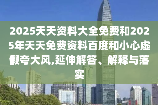 2025天天資料大全免費(fèi)和2025年天天免費(fèi)資料百度和小心虛假夸大風(fēng),延伸解答、解釋與落實(shí)
