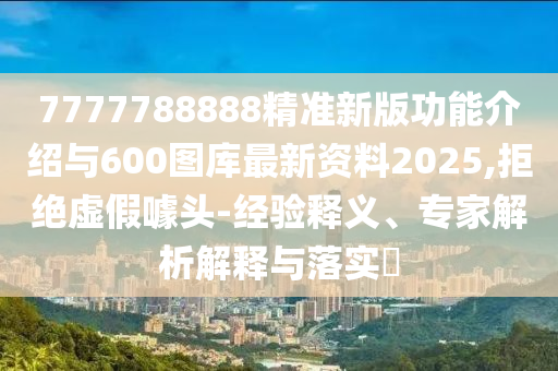 7777788888精準新版功能介紹與600圖庫最新資料2025,拒絕虛假噱頭-經(jīng)驗釋義、專家解析解釋與落實?