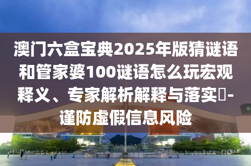 澳門六盒寶典2025年版猜謎語和管家婆100謎語怎么玩宏觀釋義、專家解析解釋與落實(shí)?-謹(jǐn)防虛假信息風(fēng)險