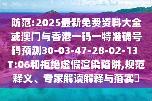 防范:2025最新免費(fèi)資料大全或澳門與香港一碼一特準(zhǔn)確號(hào)碼預(yù)測(cè)30-03-47-28-02-13 T:06和拒絕虛假渲染陷阱,規(guī)范釋義、專家解讀解釋與落實(shí)?