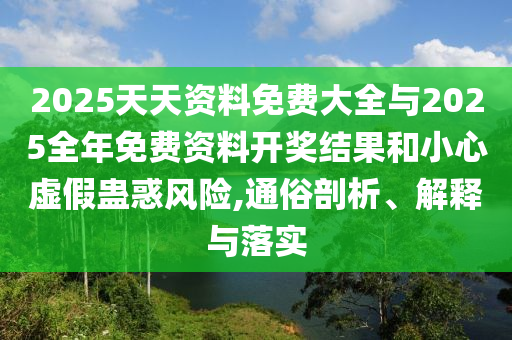 2025天天資料免費大全與2025全年免費資料開獎結果和小心虛假蠱惑風險,通俗剖析、解釋與落實
