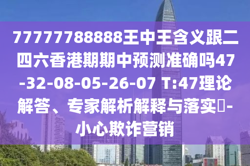77777788888王中王含義跟二四六香港期期中預(yù)測(cè)準(zhǔn)確嗎47-32-08-05-26-07 T:47理論解答、專家解析解釋與落實(shí)?-小心欺詐營(yíng)銷