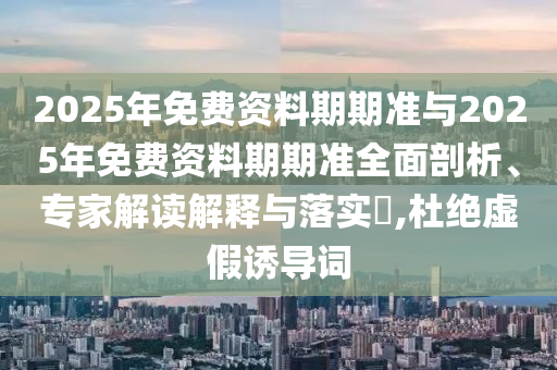 2025年免費(fèi)資料期期準(zhǔn)與2025年免費(fèi)資料期期準(zhǔn)全面剖析、專家解讀解釋與落實(shí)?,杜絕虛假誘導(dǎo)詞