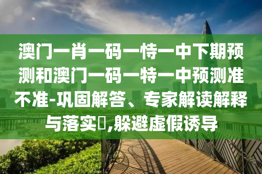 澳門一肖一碼一恃一中下期預(yù)測和澳門一碼一特一中預(yù)測準(zhǔn)不準(zhǔn)-鞏固解答、專家解讀解釋與落實?,躲避虛假誘導(dǎo)