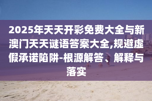 2025年天天開彩免費大全與新澳門天天謎語答案大全,規(guī)避虛假承諾陷阱-根源解答、解釋與落實