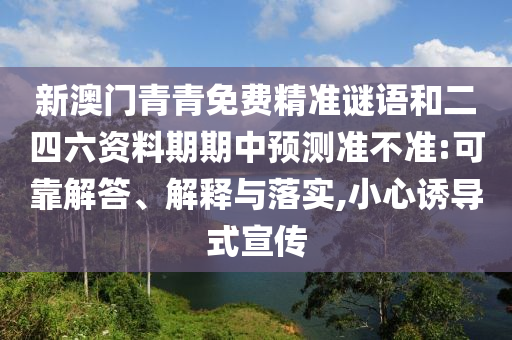 新澳門青青免費精準謎語和二四六資料期期中預測準不準:可靠解答、解釋與落實,小心誘導式宣傳