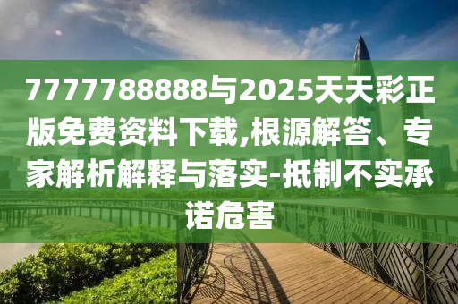 7777788888與2025天天彩正版免費(fèi)資料下載,根源解答、專家解析解釋與落實(shí)-抵制不實(shí)承諾危害