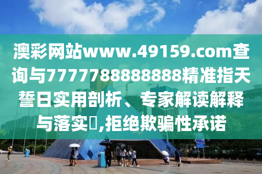 澳彩網(wǎng)站www.49159.соm查詢與7777788888888精準指天誓日實用剖析、專家解讀解釋與落實?,拒絕欺騙性承諾