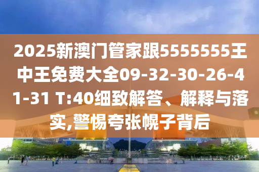 2025新澳門(mén)管家跟5555555王中王免費(fèi)大全09-32-30-26-41-31 T:40細(xì)致解答、解釋與落實(shí),警惕夸張幌子背后