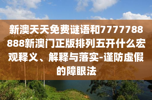 新澳天天免費謎語和7777788888新澳門正版排列五開什么宏觀釋義、解釋與落實-謹防虛假的障眼法