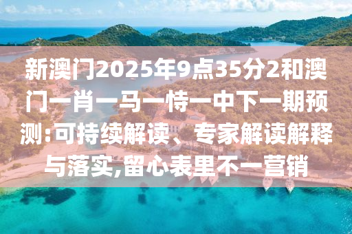新澳門2025年9點35分2和澳門一肖一馬一恃一中下一期預測:可持續(xù)解讀、專家解讀解釋與落實,留心表里不一營銷