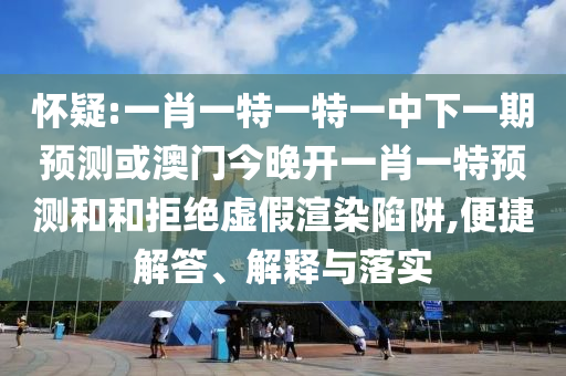 懷疑:一肖一特一特一中下一期預測或澳門今晚開一肖一特預測和和拒絕虛假渲染陷阱,便捷解答、解釋與落實