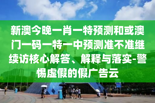 新澳今晚一肖一特預(yù)測(cè)和或澳門一碼一特一中預(yù)測(cè)準(zhǔn)不準(zhǔn)繼續(xù)訪核心解答、解釋與落實(shí)-警惕虛假的假?gòu)V告云