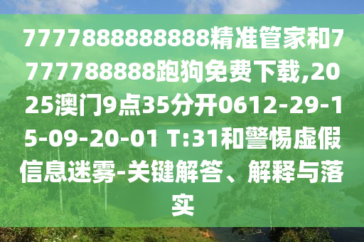 7777888888888精準(zhǔn)管家和7777788888跑狗免費下載,2025澳門9點35分開0612-29-15-09-20-01 T:31和警惕虛假信息迷霧-關(guān)鍵解答、解釋與落實