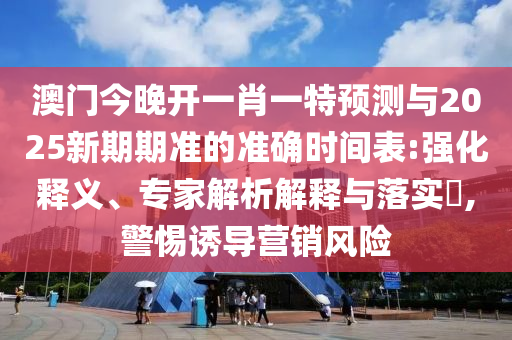 澳門今晚開一肖一特預(yù)測(cè)與2025新期期準(zhǔn)的準(zhǔn)確時(shí)間表:強(qiáng)化釋義、專家解析解釋與落實(shí)?,警惕誘導(dǎo)營(yíng)銷風(fēng)險(xiǎn)