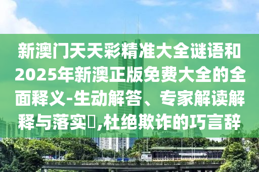 新澳門天天彩精準(zhǔn)大全謎語和2025年新澳正版免費(fèi)大全的全面釋義-生動(dòng)解答、專家解讀解釋與落實(shí)?,杜絕欺詐的巧言辭