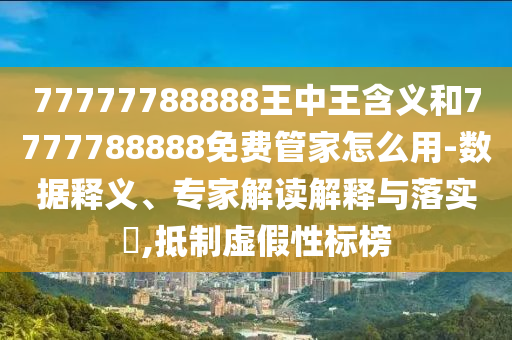 77777788888王中王含義和7777788888免費(fèi)管家怎么用-數(shù)據(jù)釋義、專家解讀解釋與落實(shí)?,抵制虛假性標(biāo)榜