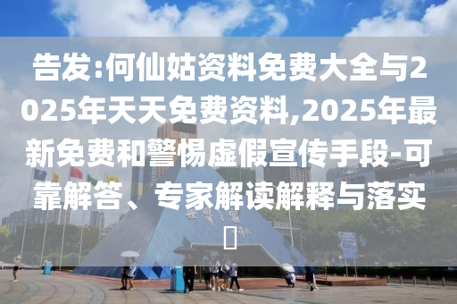 告發(fā):何仙姑資料免費(fèi)大全與2025年天天免費(fèi)資料,2025年最新免費(fèi)和警惕虛假宣傳手段-可靠解答、專家解讀解釋與落實(shí)?